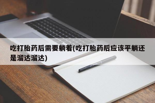 最便宜的打胎药的私人微信吃打胎药后需要躺着(吃打胎药后应该平躺还是溜达溜达)