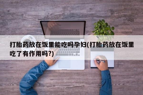 最便宜的打胎药的私人微信打胎药放在饭里能吃吗孕妇(打胎药放在饭里吃了有作用吗?)