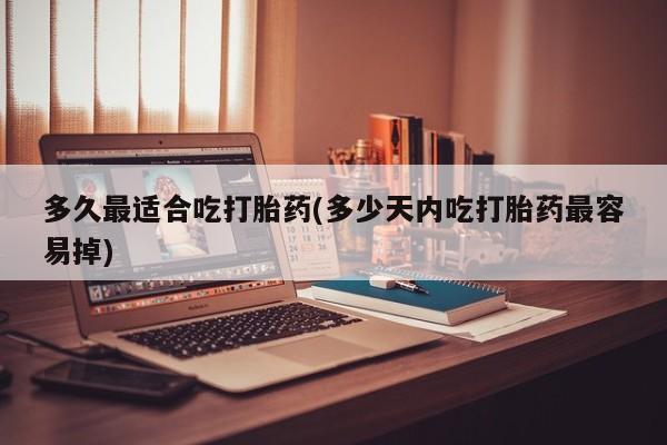最便宜的打胎药的私人微信多久最适合吃打胎药(多少天内吃打胎药最容易掉)