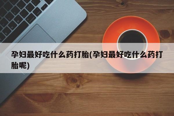 最便宜的打胎药的私人微信孕妇最好吃什么药打胎(孕妇最好吃什么药打胎呢)