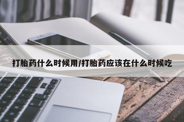 最便宜的打胎药的私人微信打胎药什么时候用/打胎药应该在什么时候吃