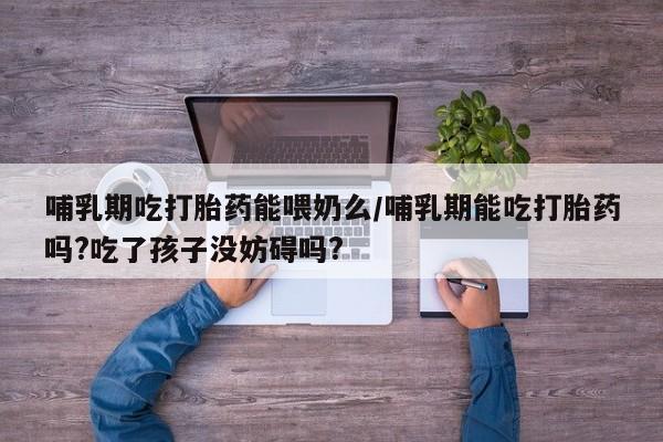 最便宜的打胎药的私人微信哺乳期吃打胎药能喂奶么/哺乳期能吃打胎药吗?吃了孩子没妨碍吗?