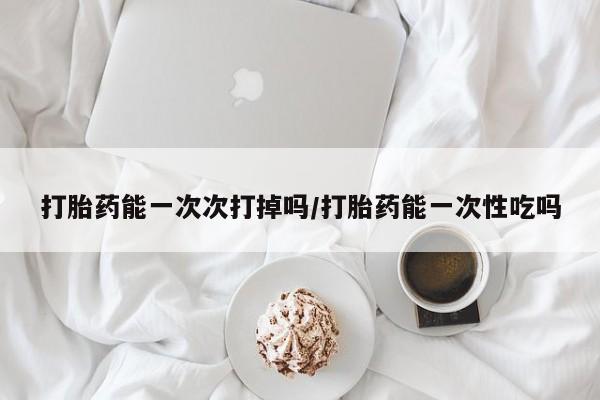 最便宜的打胎药的私人微信打胎药能一次次打掉吗/打胎药能一次性吃吗