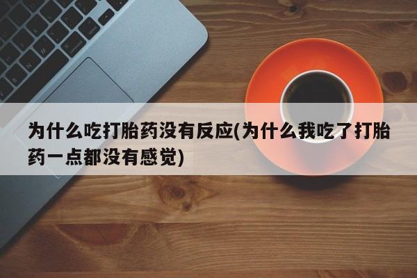 最便宜的打胎药的私人微信为什么吃打胎药没有反应(为什么我吃了打胎药一点都没有感觉)