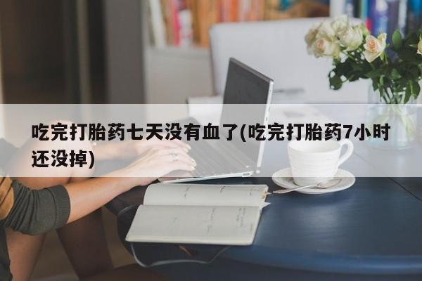 最便宜的打胎药的私人微信吃完打胎药七天没有血了(吃完打胎药7小时还没掉)