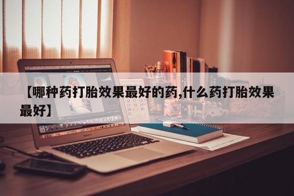 最便宜的打胎药的私人微信【哪种药打胎效果最好的药,什么药打胎效果最好】