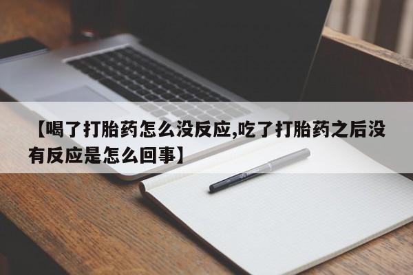 最便宜的打胎药的私人微信【喝了打胎药怎么没反应,吃了打胎药之后没有反应是怎么回事】