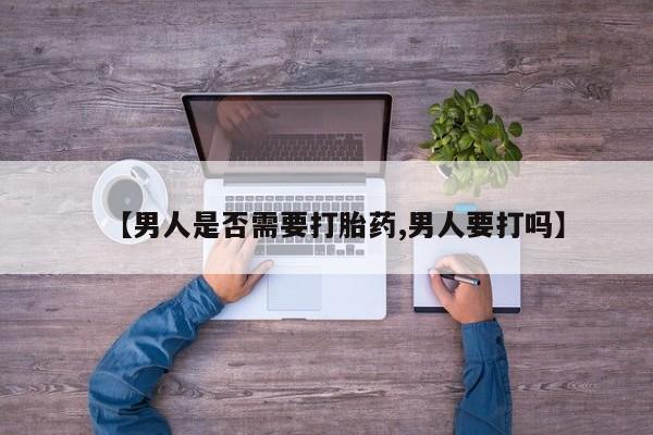 最便宜的打胎药的私人微信【男人是否需要打胎药,男人要打吗】