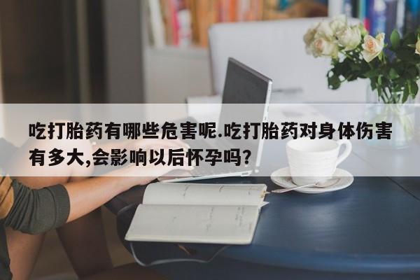 最便宜的打胎药的私人微信吃打胎药有哪些危害呢.吃打胎药对身体伤害有多大,会影响以后怀孕吗？