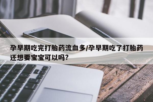 最便宜的打胎药的私人微信孕早期吃完打胎药流血多/孕早期吃了打胎药还想要宝宝可以吗?