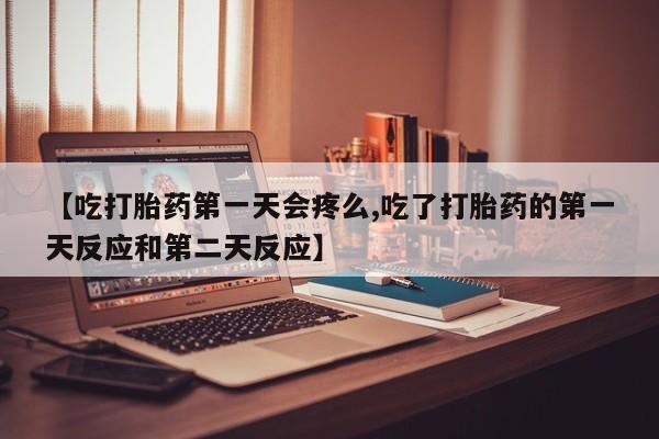 最便宜的打胎药的私人微信【吃打胎药第一天会疼么,吃了打胎药的第一天反应和第二天反应】